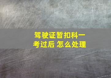 驾驶证暂扣科一考过后 怎么处理